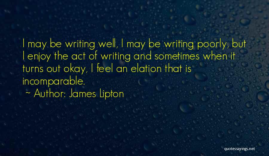 James Lipton Quotes: I May Be Writing Well, I May Be Writing Poorly, But I Enjoy The Act Of Writing And Sometimes When