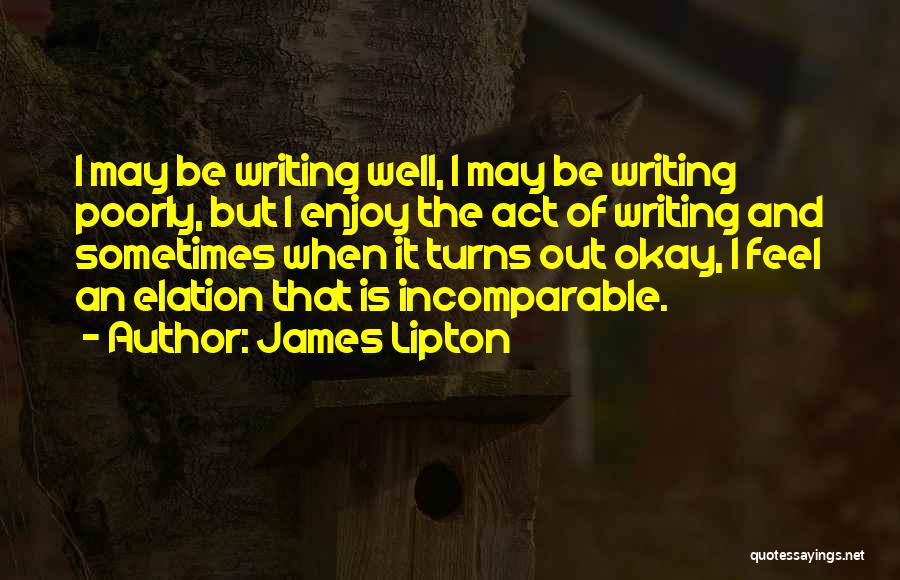 James Lipton Quotes: I May Be Writing Well, I May Be Writing Poorly, But I Enjoy The Act Of Writing And Sometimes When