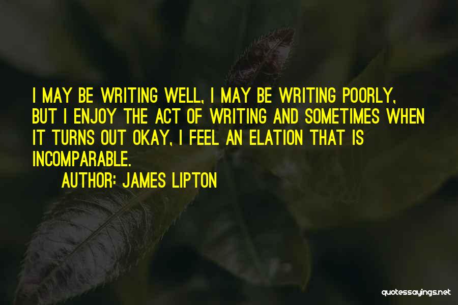 James Lipton Quotes: I May Be Writing Well, I May Be Writing Poorly, But I Enjoy The Act Of Writing And Sometimes When