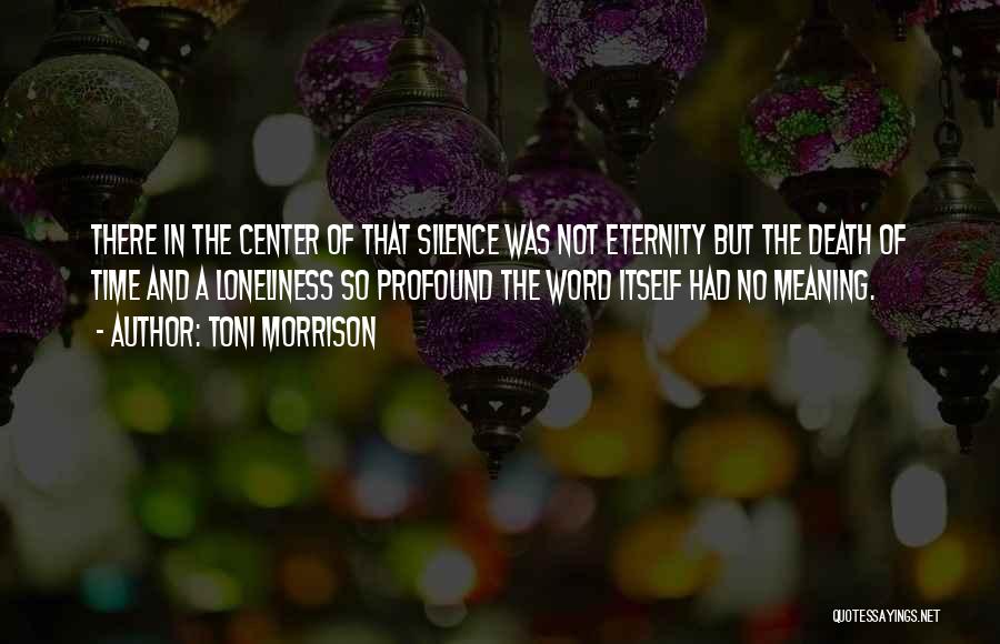 Toni Morrison Quotes: There In The Center Of That Silence Was Not Eternity But The Death Of Time And A Loneliness So Profound