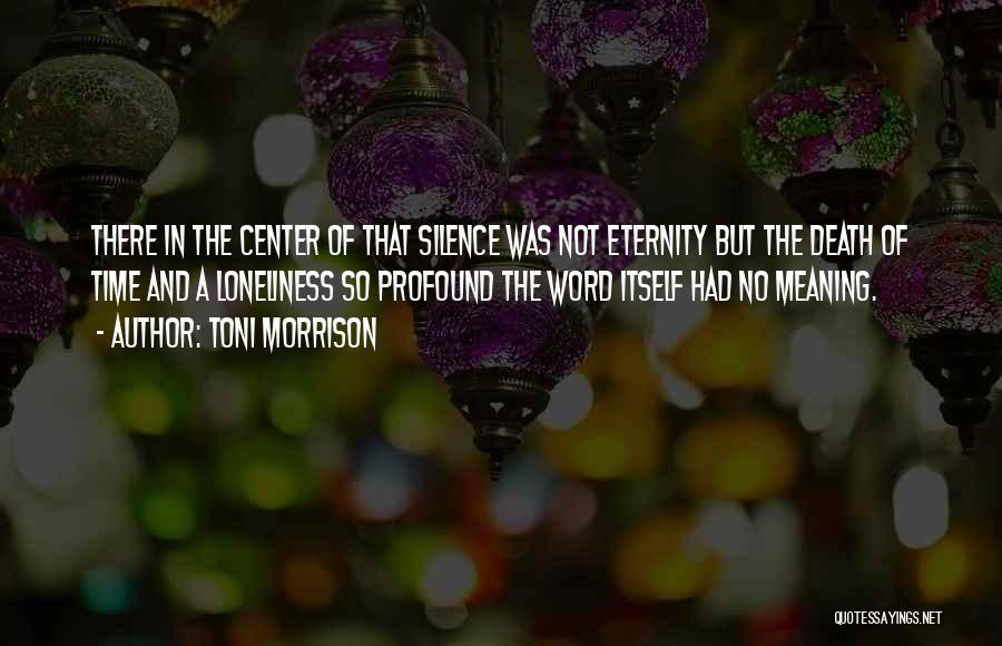 Toni Morrison Quotes: There In The Center Of That Silence Was Not Eternity But The Death Of Time And A Loneliness So Profound