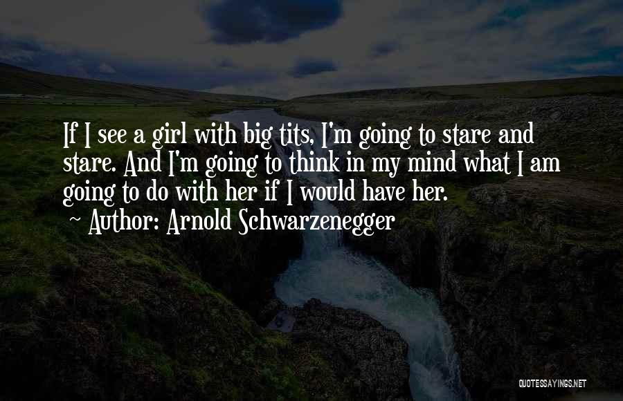 Arnold Schwarzenegger Quotes: If I See A Girl With Big Tits, I'm Going To Stare And Stare. And I'm Going To Think In