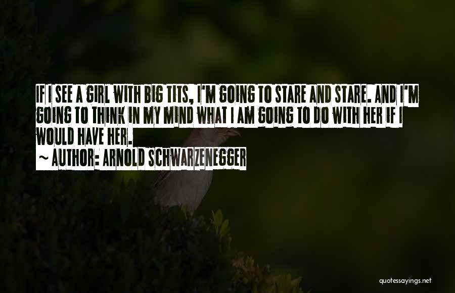 Arnold Schwarzenegger Quotes: If I See A Girl With Big Tits, I'm Going To Stare And Stare. And I'm Going To Think In