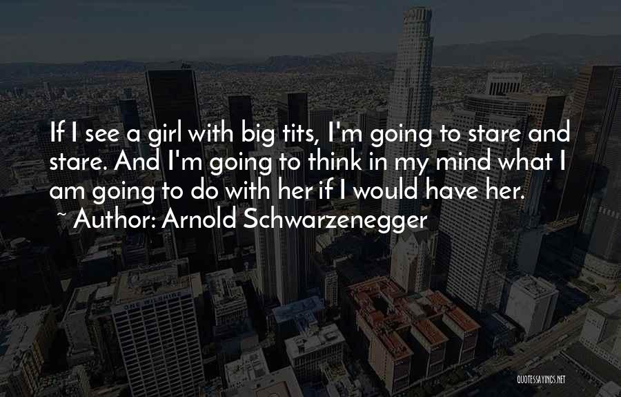 Arnold Schwarzenegger Quotes: If I See A Girl With Big Tits, I'm Going To Stare And Stare. And I'm Going To Think In