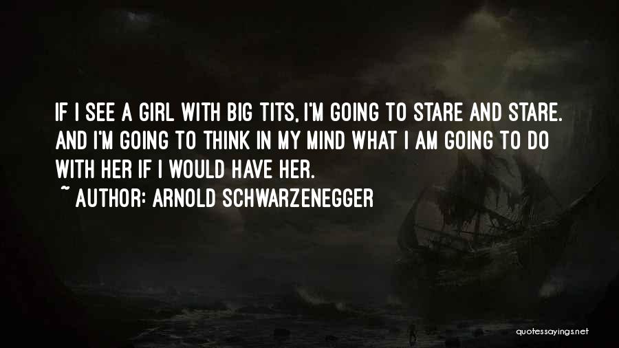 Arnold Schwarzenegger Quotes: If I See A Girl With Big Tits, I'm Going To Stare And Stare. And I'm Going To Think In