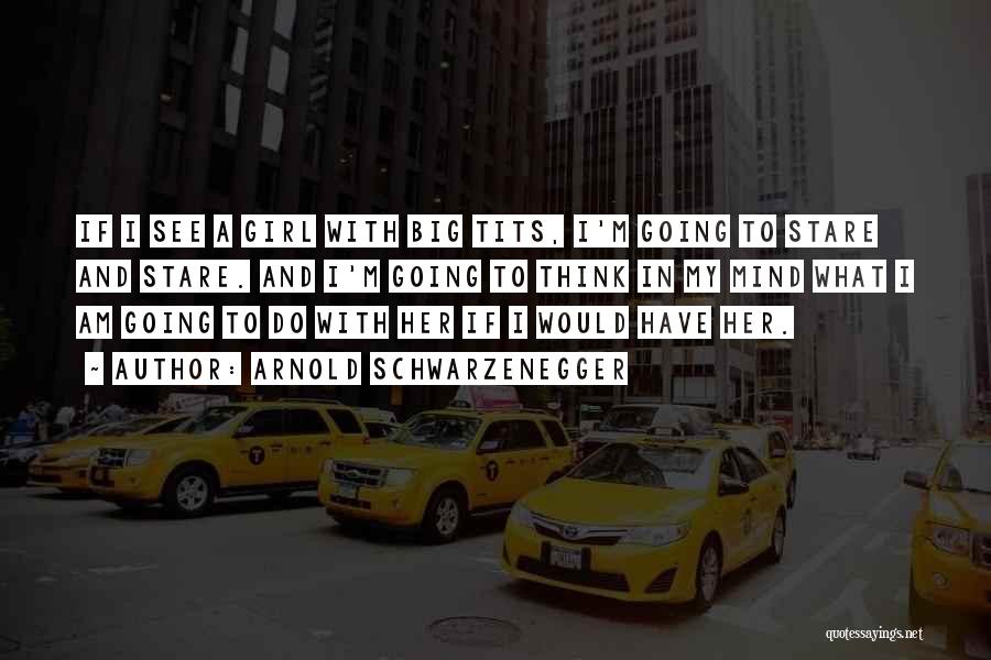 Arnold Schwarzenegger Quotes: If I See A Girl With Big Tits, I'm Going To Stare And Stare. And I'm Going To Think In