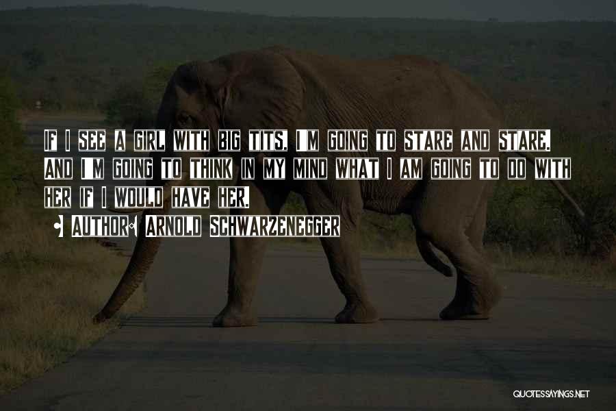 Arnold Schwarzenegger Quotes: If I See A Girl With Big Tits, I'm Going To Stare And Stare. And I'm Going To Think In