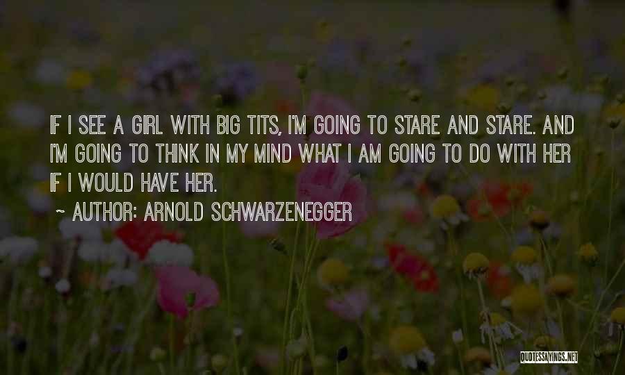 Arnold Schwarzenegger Quotes: If I See A Girl With Big Tits, I'm Going To Stare And Stare. And I'm Going To Think In
