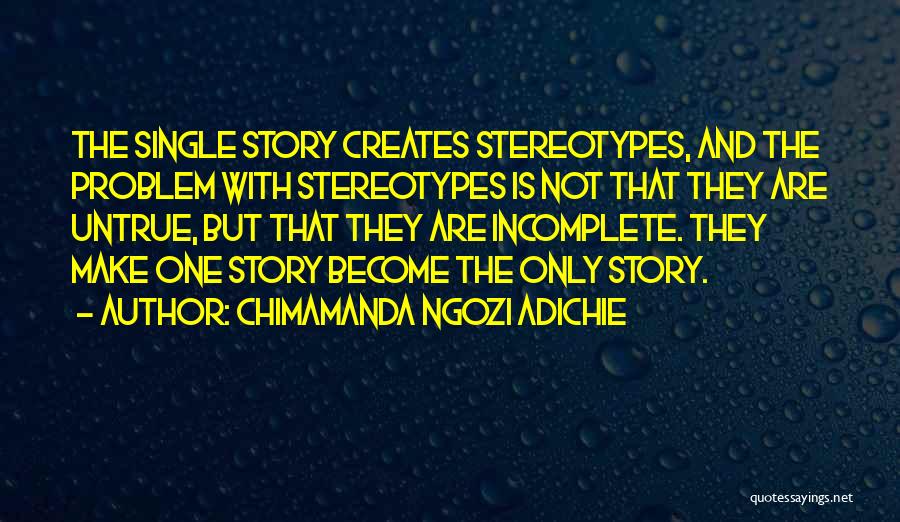 Chimamanda Ngozi Adichie Quotes: The Single Story Creates Stereotypes, And The Problem With Stereotypes Is Not That They Are Untrue, But That They Are