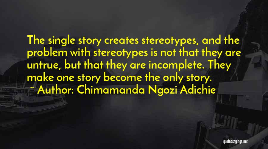 Chimamanda Ngozi Adichie Quotes: The Single Story Creates Stereotypes, And The Problem With Stereotypes Is Not That They Are Untrue, But That They Are