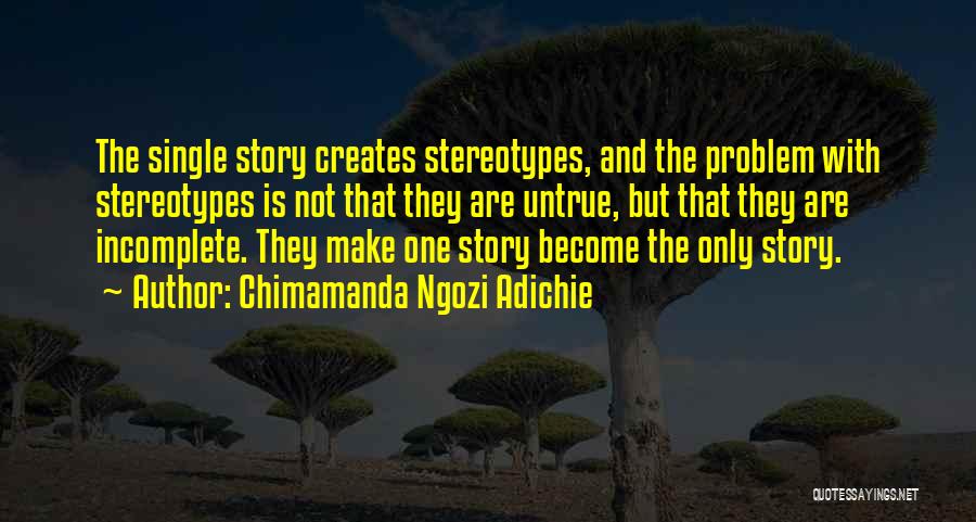 Chimamanda Ngozi Adichie Quotes: The Single Story Creates Stereotypes, And The Problem With Stereotypes Is Not That They Are Untrue, But That They Are