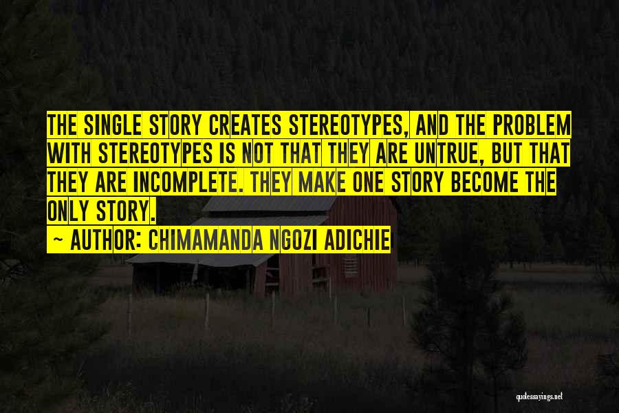 Chimamanda Ngozi Adichie Quotes: The Single Story Creates Stereotypes, And The Problem With Stereotypes Is Not That They Are Untrue, But That They Are