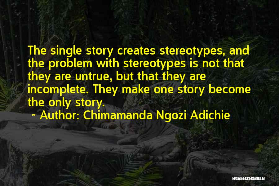 Chimamanda Ngozi Adichie Quotes: The Single Story Creates Stereotypes, And The Problem With Stereotypes Is Not That They Are Untrue, But That They Are