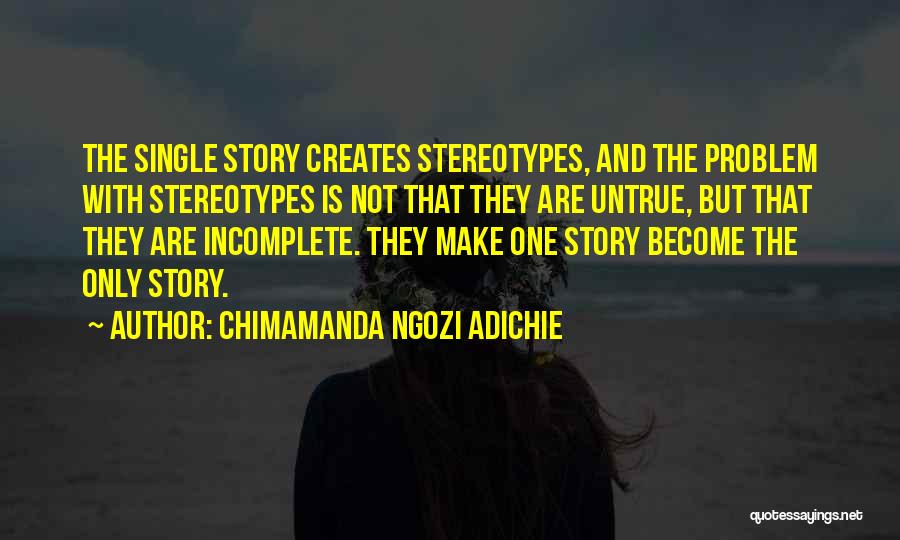 Chimamanda Ngozi Adichie Quotes: The Single Story Creates Stereotypes, And The Problem With Stereotypes Is Not That They Are Untrue, But That They Are