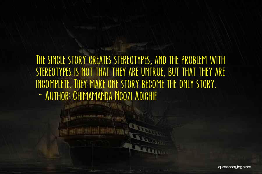 Chimamanda Ngozi Adichie Quotes: The Single Story Creates Stereotypes, And The Problem With Stereotypes Is Not That They Are Untrue, But That They Are