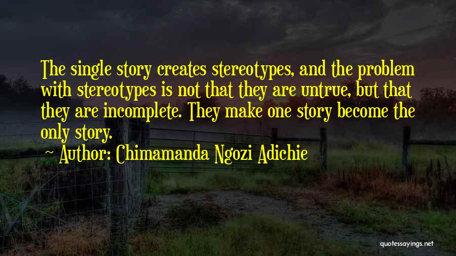 Chimamanda Ngozi Adichie Quotes: The Single Story Creates Stereotypes, And The Problem With Stereotypes Is Not That They Are Untrue, But That They Are