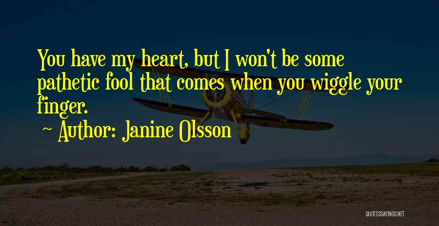 Janine Olsson Quotes: You Have My Heart, But I Won't Be Some Pathetic Fool That Comes When You Wiggle Your Finger.