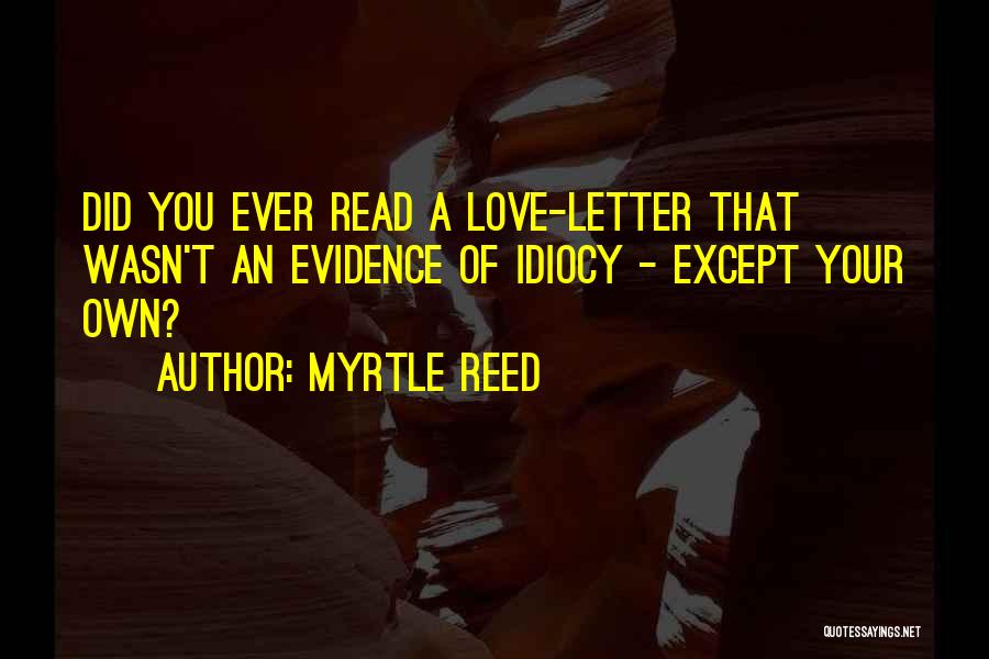 Myrtle Reed Quotes: Did You Ever Read A Love-letter That Wasn't An Evidence Of Idiocy - Except Your Own?