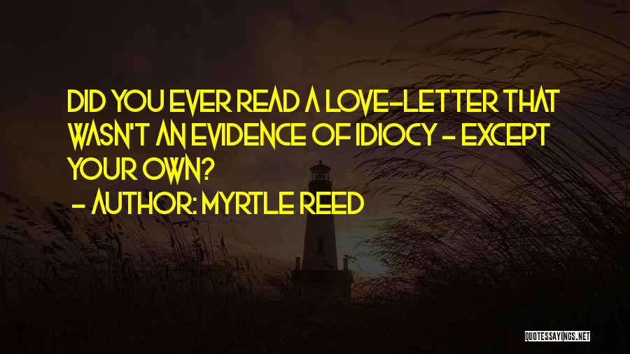 Myrtle Reed Quotes: Did You Ever Read A Love-letter That Wasn't An Evidence Of Idiocy - Except Your Own?