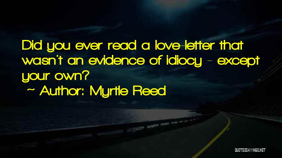 Myrtle Reed Quotes: Did You Ever Read A Love-letter That Wasn't An Evidence Of Idiocy - Except Your Own?