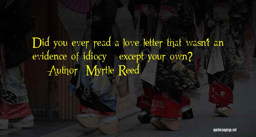 Myrtle Reed Quotes: Did You Ever Read A Love-letter That Wasn't An Evidence Of Idiocy - Except Your Own?