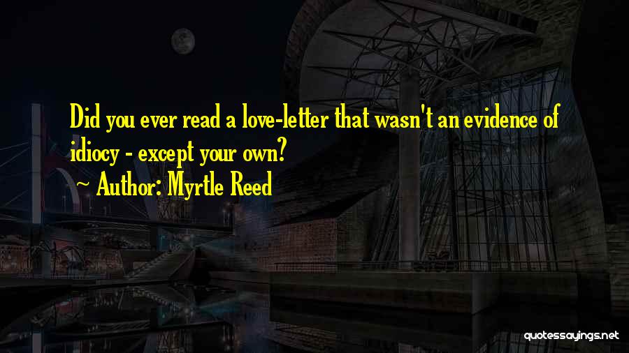 Myrtle Reed Quotes: Did You Ever Read A Love-letter That Wasn't An Evidence Of Idiocy - Except Your Own?