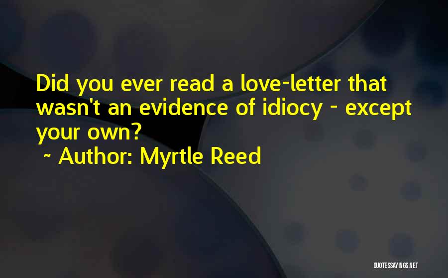 Myrtle Reed Quotes: Did You Ever Read A Love-letter That Wasn't An Evidence Of Idiocy - Except Your Own?