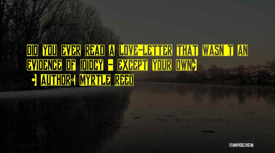Myrtle Reed Quotes: Did You Ever Read A Love-letter That Wasn't An Evidence Of Idiocy - Except Your Own?