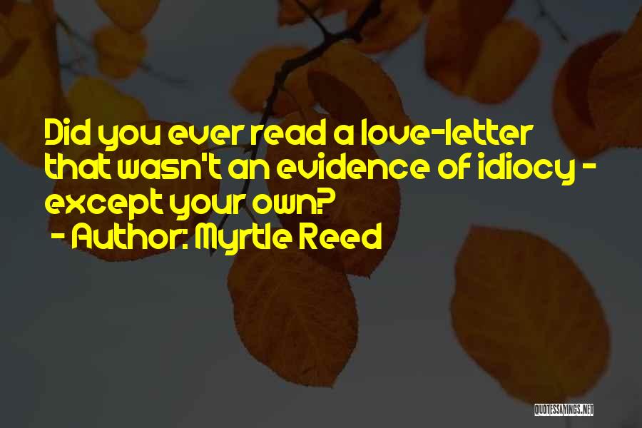 Myrtle Reed Quotes: Did You Ever Read A Love-letter That Wasn't An Evidence Of Idiocy - Except Your Own?