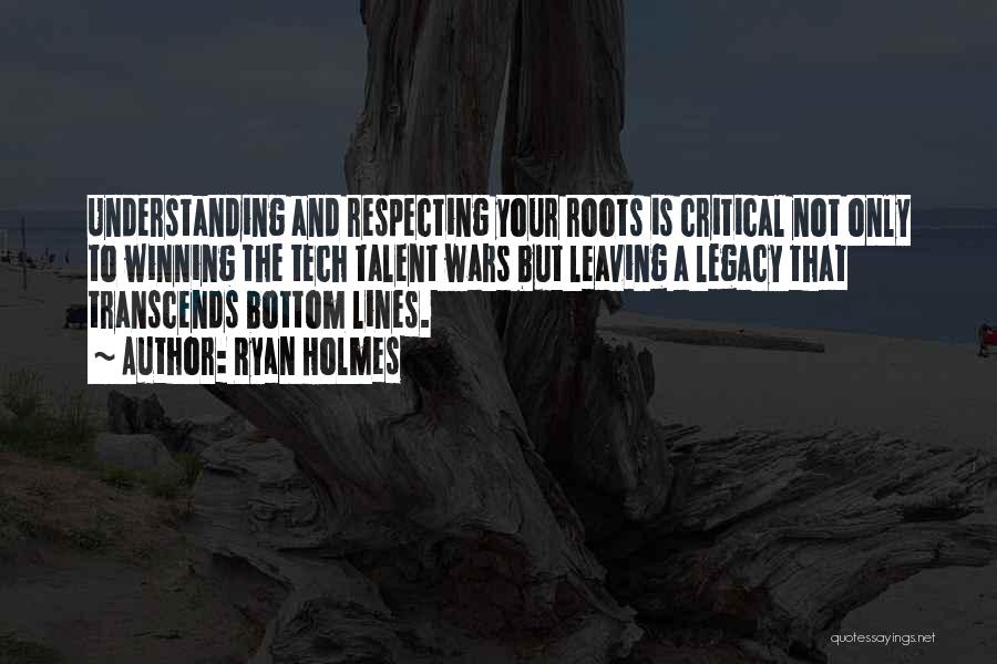 Ryan Holmes Quotes: Understanding And Respecting Your Roots Is Critical Not Only To Winning The Tech Talent Wars But Leaving A Legacy That