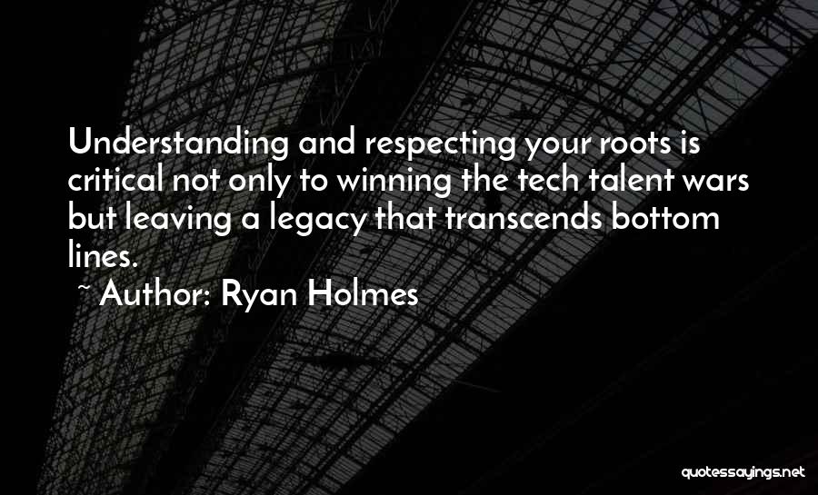 Ryan Holmes Quotes: Understanding And Respecting Your Roots Is Critical Not Only To Winning The Tech Talent Wars But Leaving A Legacy That