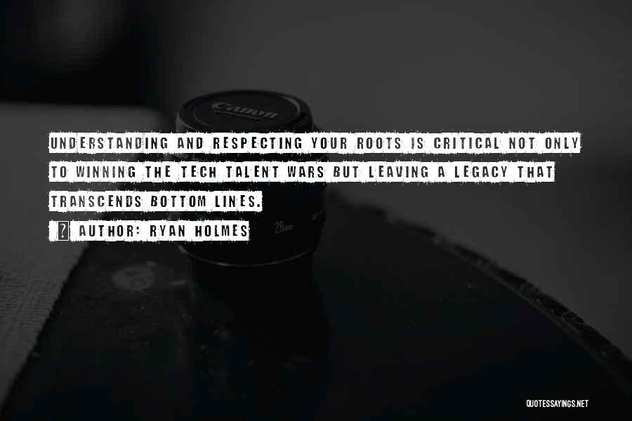 Ryan Holmes Quotes: Understanding And Respecting Your Roots Is Critical Not Only To Winning The Tech Talent Wars But Leaving A Legacy That