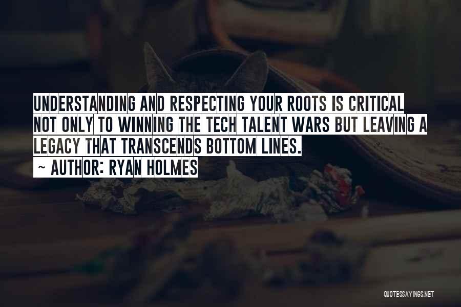 Ryan Holmes Quotes: Understanding And Respecting Your Roots Is Critical Not Only To Winning The Tech Talent Wars But Leaving A Legacy That