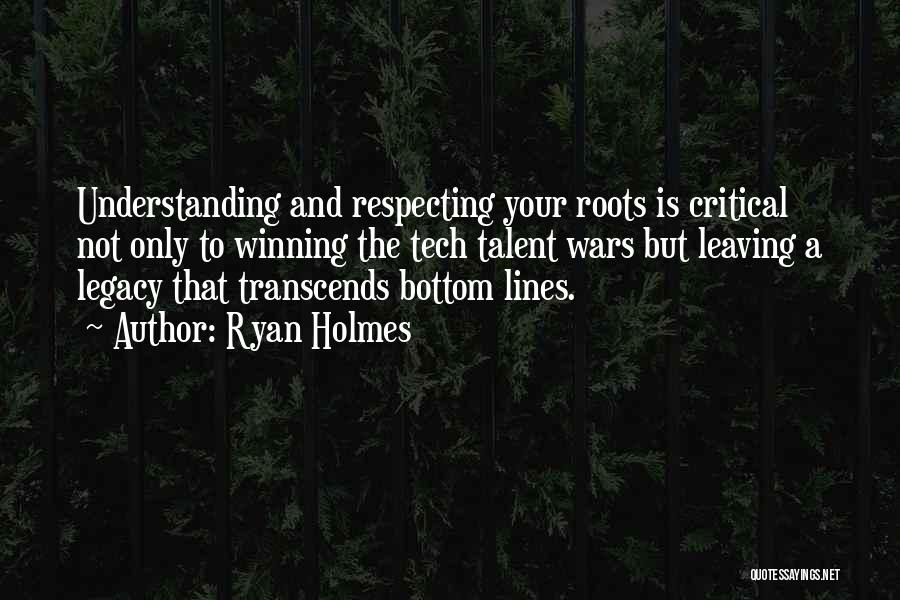 Ryan Holmes Quotes: Understanding And Respecting Your Roots Is Critical Not Only To Winning The Tech Talent Wars But Leaving A Legacy That