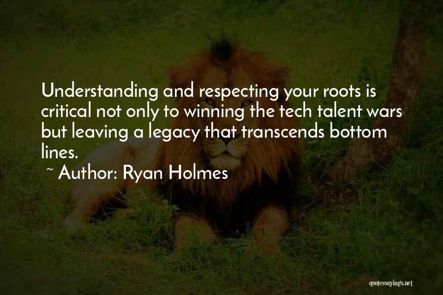 Ryan Holmes Quotes: Understanding And Respecting Your Roots Is Critical Not Only To Winning The Tech Talent Wars But Leaving A Legacy That