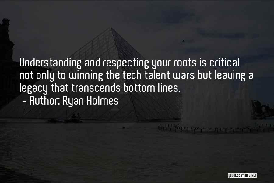 Ryan Holmes Quotes: Understanding And Respecting Your Roots Is Critical Not Only To Winning The Tech Talent Wars But Leaving A Legacy That