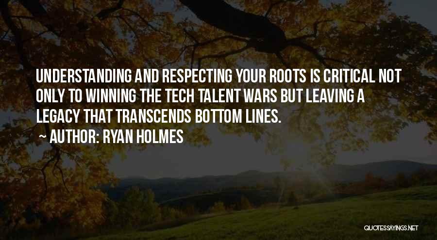 Ryan Holmes Quotes: Understanding And Respecting Your Roots Is Critical Not Only To Winning The Tech Talent Wars But Leaving A Legacy That