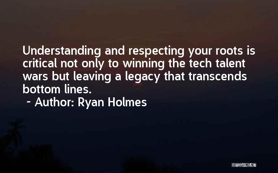 Ryan Holmes Quotes: Understanding And Respecting Your Roots Is Critical Not Only To Winning The Tech Talent Wars But Leaving A Legacy That