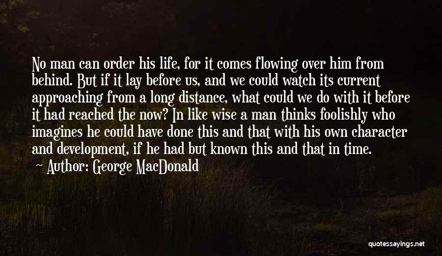 George MacDonald Quotes: No Man Can Order His Life, For It Comes Flowing Over Him From Behind. But If It Lay Before Us,