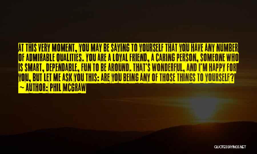 Phil McGraw Quotes: At This Very Moment, You May Be Saying To Yourself That You Have Any Number Of Admirable Qualities. You Are