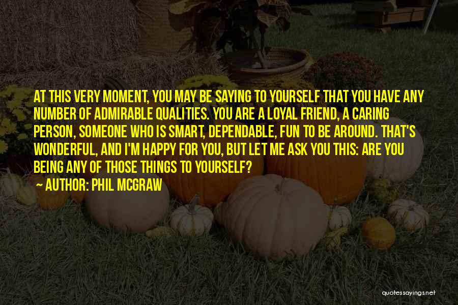 Phil McGraw Quotes: At This Very Moment, You May Be Saying To Yourself That You Have Any Number Of Admirable Qualities. You Are