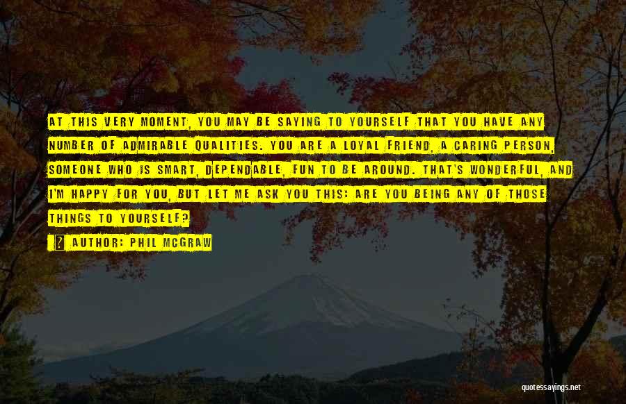 Phil McGraw Quotes: At This Very Moment, You May Be Saying To Yourself That You Have Any Number Of Admirable Qualities. You Are