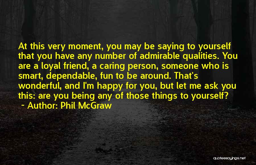 Phil McGraw Quotes: At This Very Moment, You May Be Saying To Yourself That You Have Any Number Of Admirable Qualities. You Are