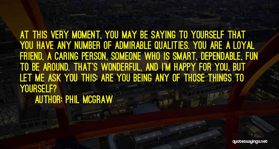 Phil McGraw Quotes: At This Very Moment, You May Be Saying To Yourself That You Have Any Number Of Admirable Qualities. You Are