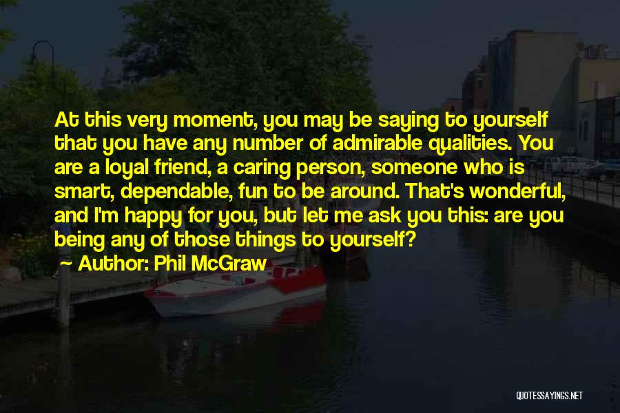 Phil McGraw Quotes: At This Very Moment, You May Be Saying To Yourself That You Have Any Number Of Admirable Qualities. You Are