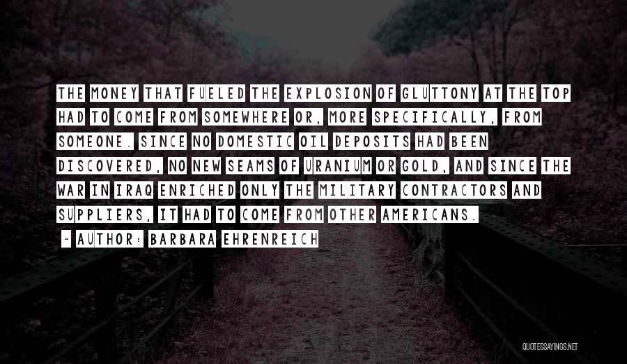 Barbara Ehrenreich Quotes: The Money That Fueled The Explosion Of Gluttony At The Top Had To Come From Somewhere Or, More Specifically, From