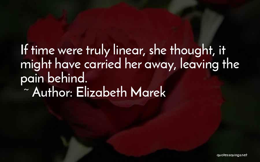 Elizabeth Marek Quotes: If Time Were Truly Linear, She Thought, It Might Have Carried Her Away, Leaving The Pain Behind.