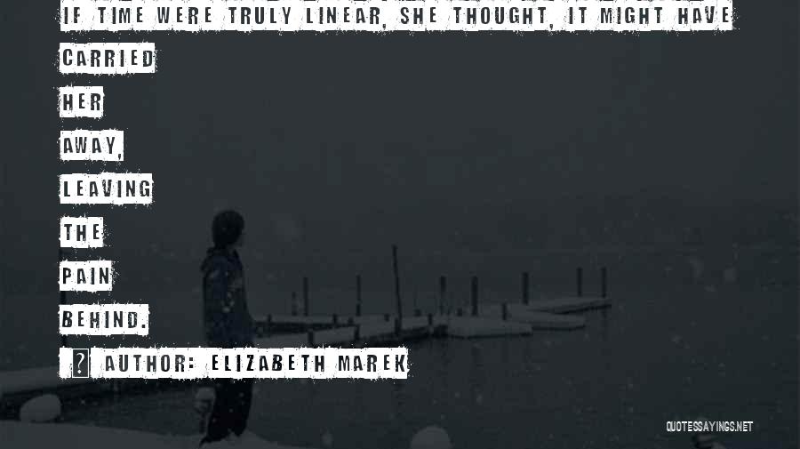 Elizabeth Marek Quotes: If Time Were Truly Linear, She Thought, It Might Have Carried Her Away, Leaving The Pain Behind.