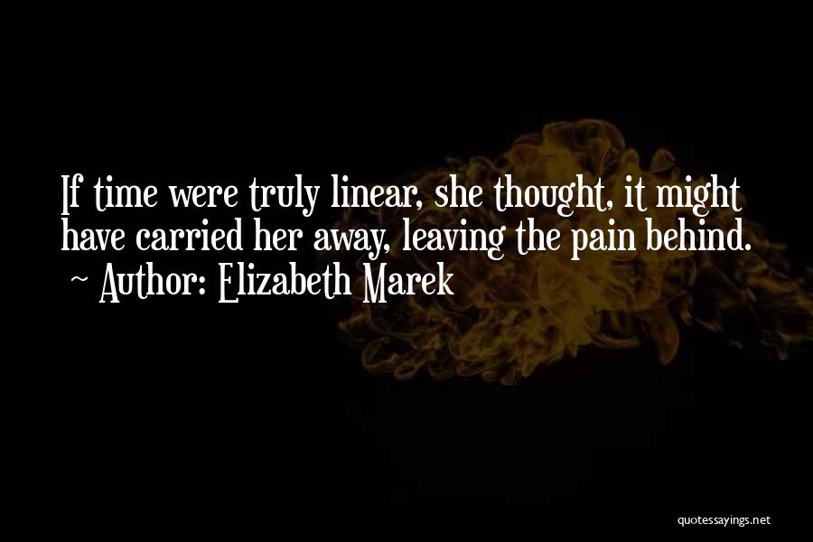 Elizabeth Marek Quotes: If Time Were Truly Linear, She Thought, It Might Have Carried Her Away, Leaving The Pain Behind.