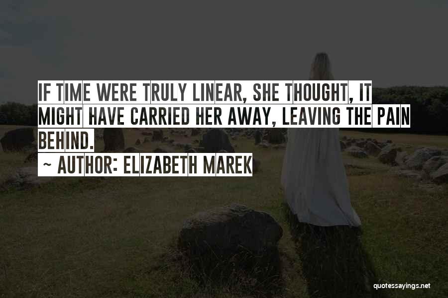 Elizabeth Marek Quotes: If Time Were Truly Linear, She Thought, It Might Have Carried Her Away, Leaving The Pain Behind.